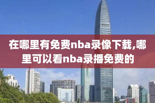 在哪里有免费nba录像下载,哪里可以看nba录播免费的