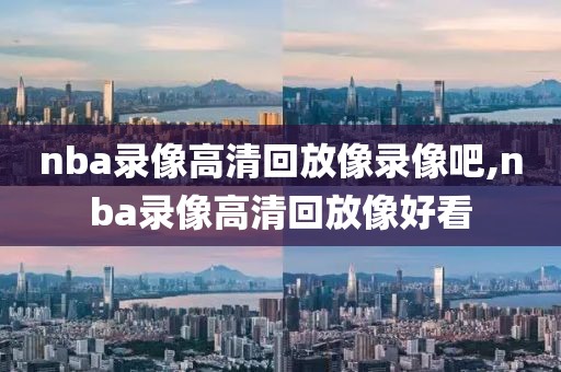 nba录像高清回放像录像吧,nba录像高清回放像好看