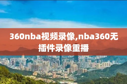 360nba视频录像,nba360无插件录像重播