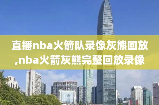 直播nba火箭队录像灰熊回放,nba火箭灰熊完整回放录像