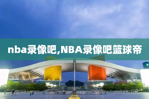 nba录像吧,NBA录像吧篮球帝