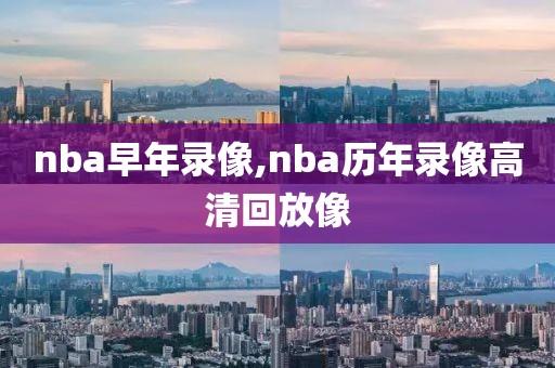 nba早年录像,nba历年录像高清回放像