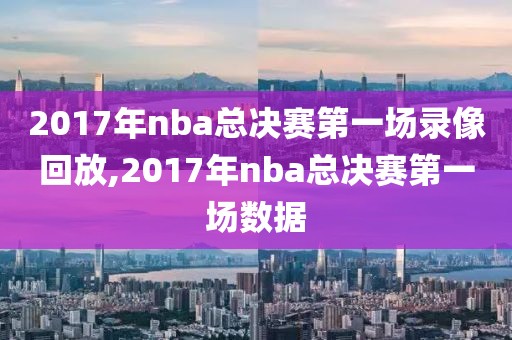 2017年nba总决赛第一场录像回放,2017年nba总决赛第一场数据