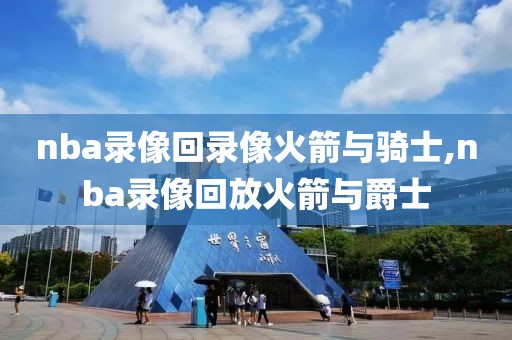 nba录像回录像火箭与骑士,nba录像回放火箭与爵士