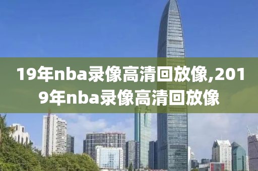 19年nba录像高清回放像,2019年nba录像高清回放像