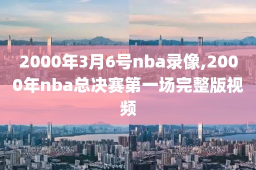 2000年3月6号nba录像,2000年nba总决赛第一场完整版视频