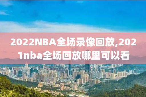 2022NBA全场录像回放,2021nba全场回放哪里可以看
