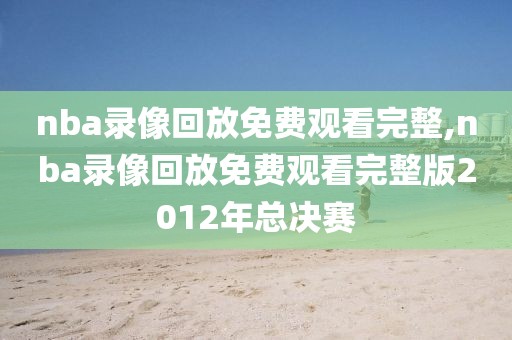 nba录像回放免费观看完整,nba录像回放免费观看完整版2012年总决赛