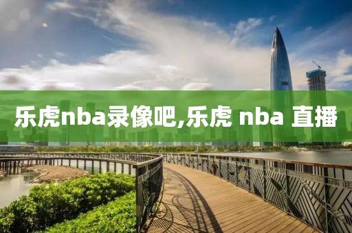 乐虎nba录像吧,乐虎 nba 直播