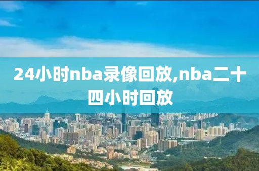 24小时nba录像回放,nba二十四小时回放