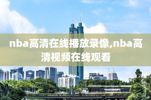 nba高清在线播放录像,nba高清视频在线观看