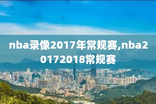 nba录像2017年常规赛,nba20172018常规赛