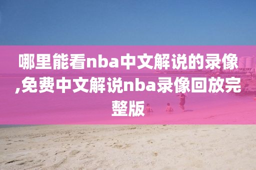 哪里能看nba中文解说的录像,免费中文解说nba录像回放完整版