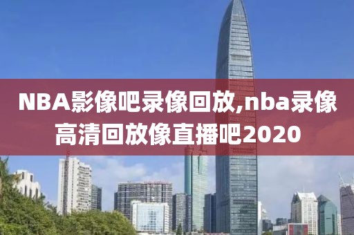 NBA影像吧录像回放,nba录像高清回放像直播吧2020