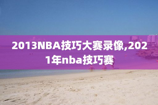 2013NBA技巧大赛录像,2021年nba技巧赛