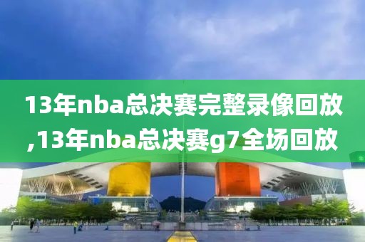 13年nba总决赛完整录像回放,13年nba总决赛g7全场回放