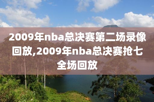 2009年nba总决赛第二场录像回放,2009年nba总决赛抢七全场回放