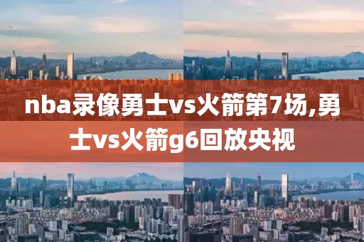nba录像勇士vs火箭第7场,勇士vs火箭g6回放央视