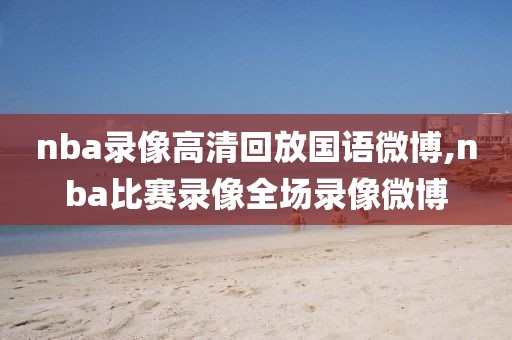 nba录像高清回放国语微博,nba比赛录像全场录像微博