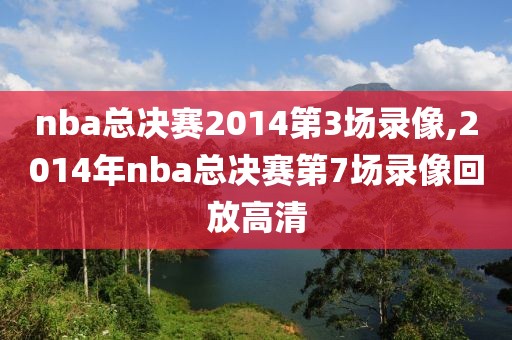 nba总决赛2014第3场录像,2014年nba总决赛第7场录像回放高清