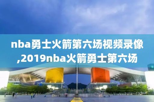 nba勇士火箭第六场视频录像,2019nba火箭勇士第六场