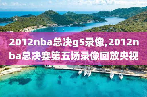 2012nba总决g5录像,2012nba总决赛第五场录像回放央视