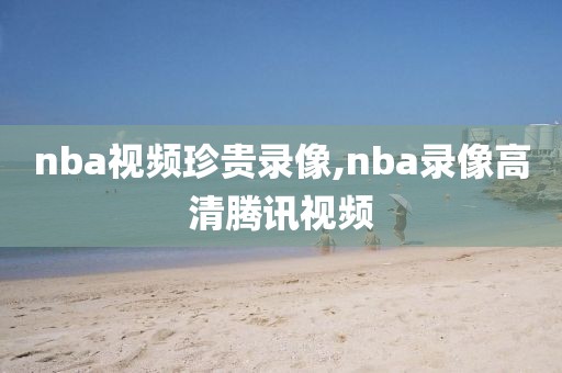 nba视频珍贵录像,nba录像高清腾讯视频