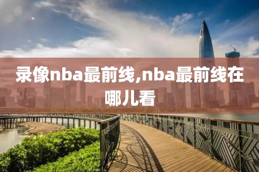 录像nba最前线,nba最前线在哪儿看