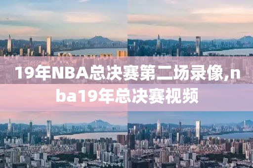 19年NBA总决赛第二场录像,nba19年总决赛视频
