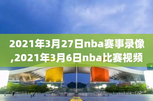 2021年3月27日nba赛事录像,2021年3月6日nba比赛视频