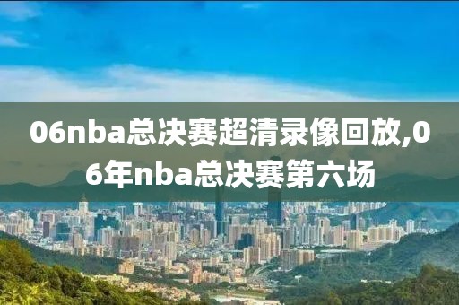 06nba总决赛超清录像回放,06年nba总决赛第六场