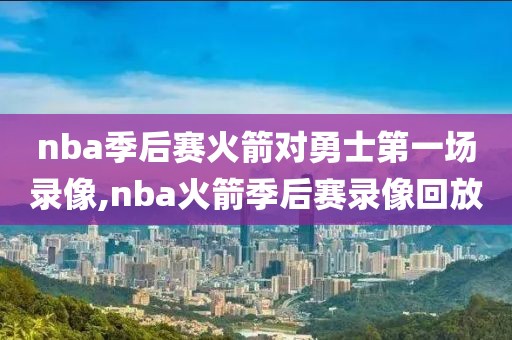 nba季后赛火箭对勇士第一场录像,nba火箭季后赛录像回放