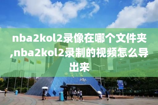 nba2kol2录像在哪个文件夹,nba2kol2录制的视频怎么导出来