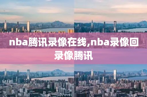nba腾讯录像在线,nba录像回录像腾讯