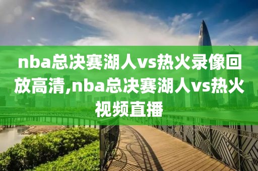 nba总决赛湖人vs热火录像回放高清,nba总决赛湖人vs热火视频直播
