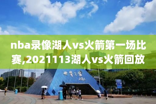 nba录像湖人vs火箭第一场比赛,2021113湖人vs火箭回放