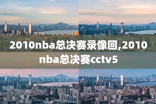 2010nba总决赛录像回,2010nba总决赛cctv5