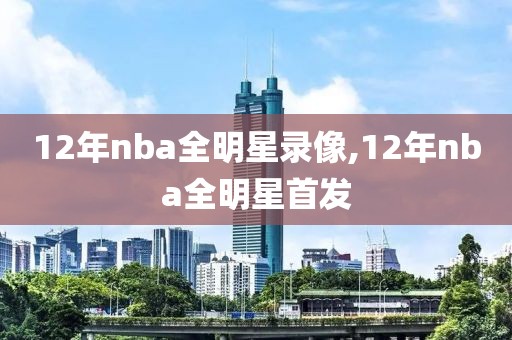 12年nba全明星录像,12年nba全明星首发