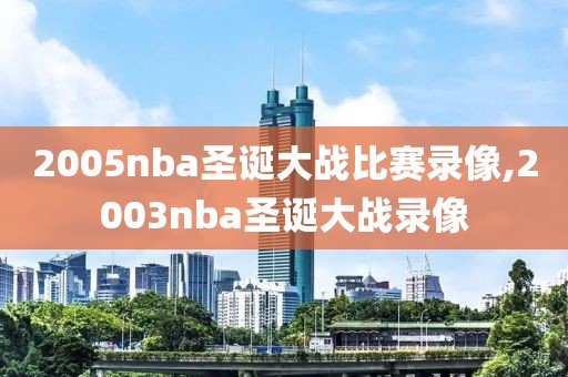 2005nba圣诞大战比赛录像,2003nba圣诞大战录像