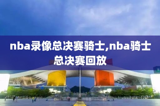 nba录像总决赛骑士,nba骑士总决赛回放
