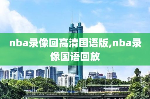 nba录像回高清国语版,nba录像国语回放