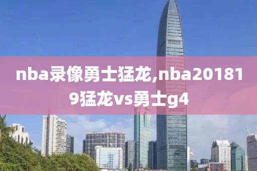 nba录像勇士猛龙,nba201819猛龙vs勇士g4