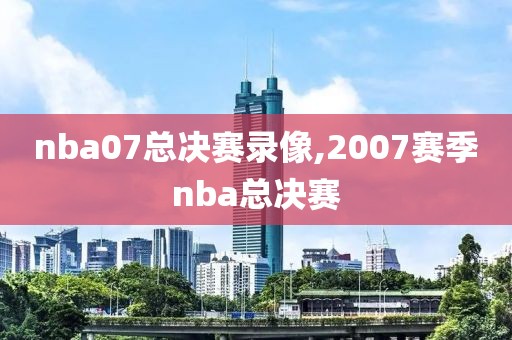 nba07总决赛录像,2007赛季nba总决赛