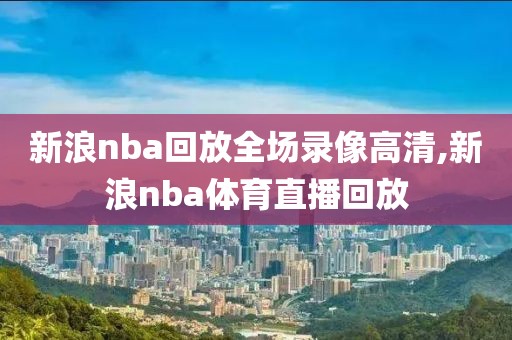 新浪nba回放全场录像高清,新浪nba体育直播回放