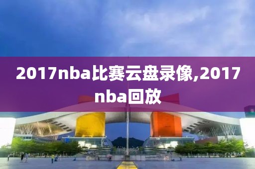 2017nba比赛云盘录像,2017nba回放