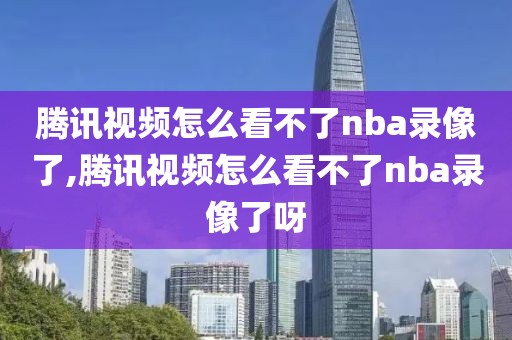 腾讯视频怎么看不了nba录像了,腾讯视频怎么看不了nba录像了呀