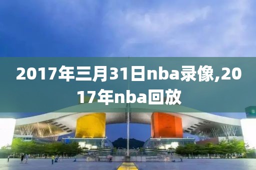 2017年三月31日nba录像,2017年nba回放