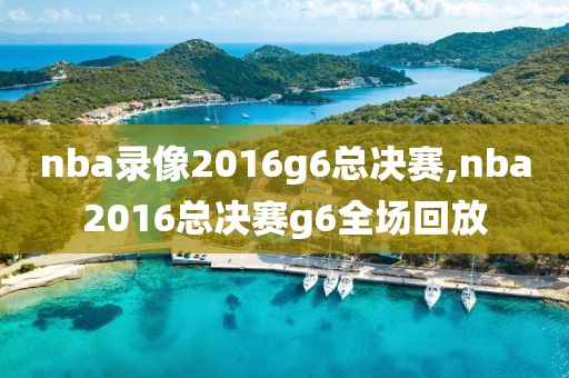 nba录像2016g6总决赛,nba2016总决赛g6全场回放