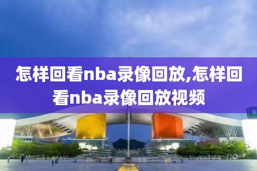 怎样回看nba录像回放,怎样回看nba录像回放视频