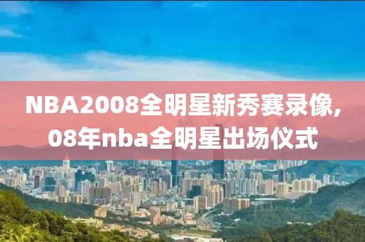 NBA2008全明星新秀赛录像,08年nba全明星出场仪式